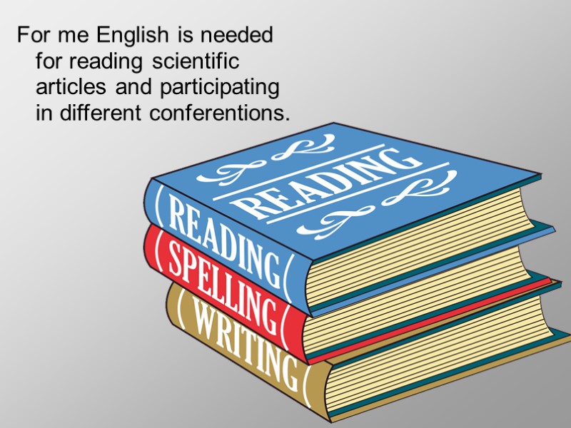 For me English is needed for reading scientific articles and participating in different conferentions.